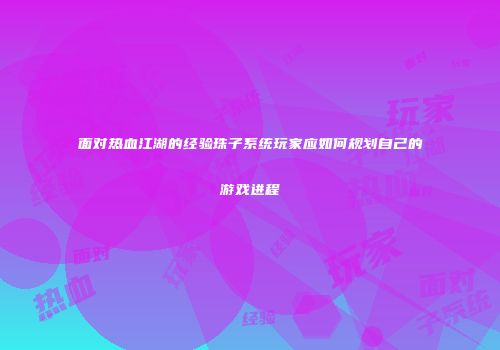 面对热血江湖的经验珠子系统玩家应如何规划自己的游戏进程