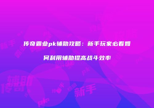 传奇霸业pk辅助攻略：新手玩家必看如何利用辅助提高战斗效率