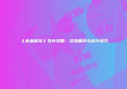 《赤血屠龙》生存攻略：资源循环与战斗技巧