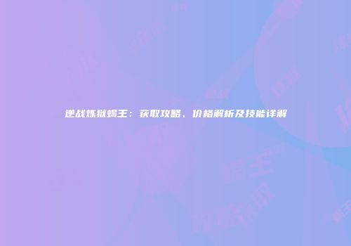 逆战炼狱蝎王：获取攻略、价格解析及技能详解