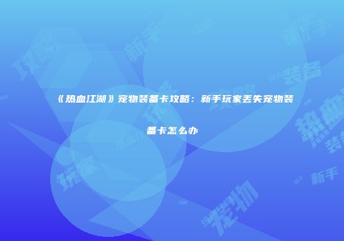《热血江湖》宠物装备卡攻略：新手玩家丢失宠物装备卡怎么办