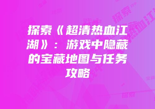 探索《超清热血江湖》:游戏中隐藏的宝藏地图与任务攻略