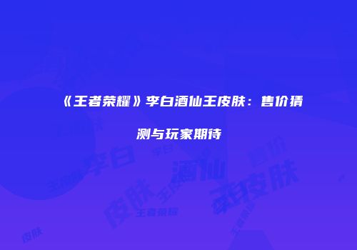 《王者荣耀》李白酒仙王皮肤：售价猜测与玩家期待
