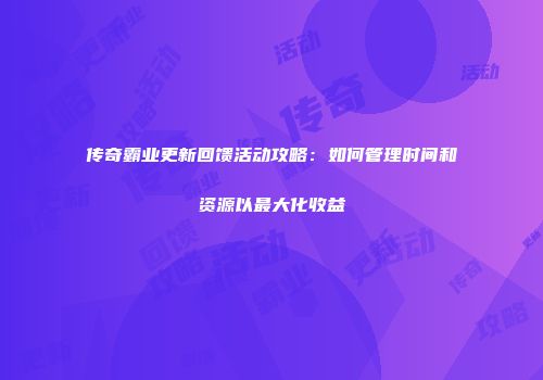 传奇霸业更新回馈活动攻略：如何管理时间和资源以最大化收益