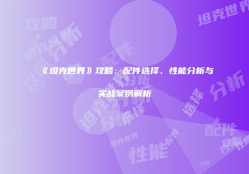 《坦克世界》攻略：配件选择、性能分析与实战案例解析