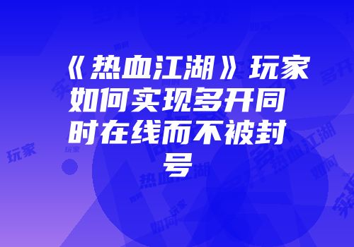 《热血江湖》玩家如何实现多开同时在线而不被封号