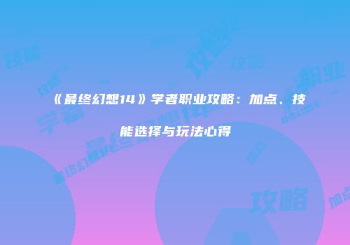 《最终幻想14》学者职业攻略：加点、技能选择与玩法心得