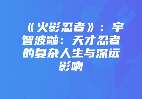 《火影忍者》：宇智波鼬：天才忍者的复杂人生与深远影响