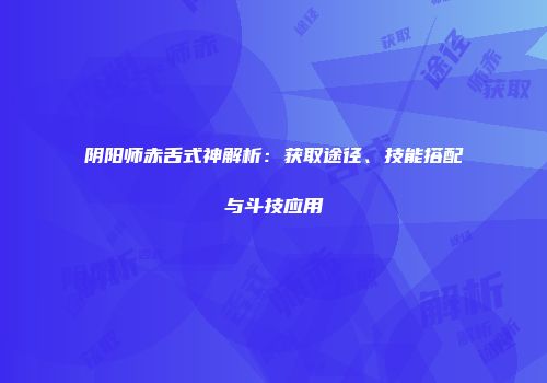 阴阳师赤舌式神解析：获取途径、技能搭配与斗技应用