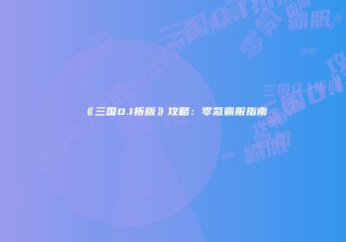 《三国0.1折版》攻略：零氪霸服指南