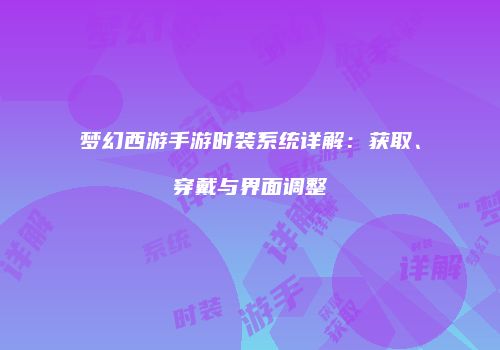梦幻西游手游时装系统详解：获取、穿戴与界面调整