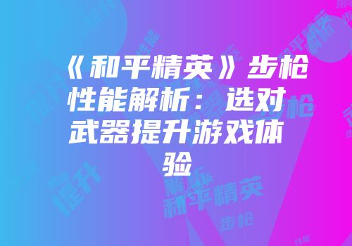《和平精英》步枪性能解析：选对武器提升游戏体验