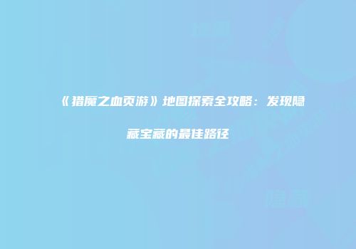 《猎魔之血页游》地图探索全攻略：发现隐藏宝藏的最佳路径