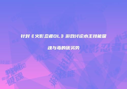 针对《火影忍者OL》游戏讨论水主技能吸魂与毒的优劣势