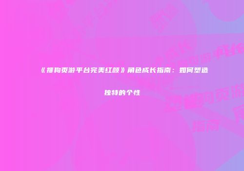 《搜狗页游平台完美红颜》角色成长指南：如何塑造独特的个性