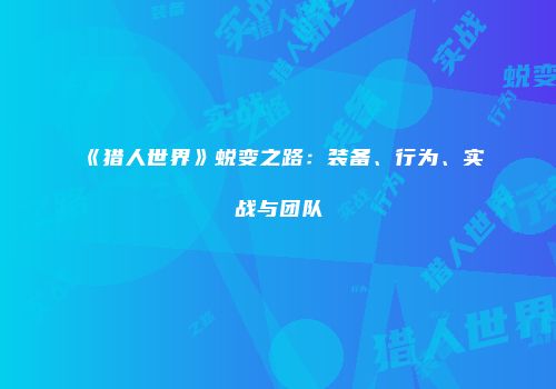 《猎人世界》蜕变之路：装备、行为、实战与团队