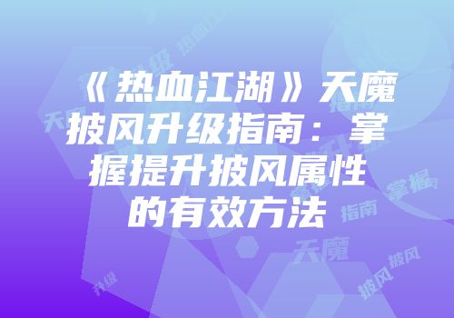 《热血江湖》天魔披风升级指南：掌握提升披风属性的有效方法