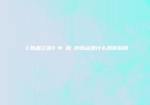《热血江湖》中猰狱貐的弱点是什么如何利用