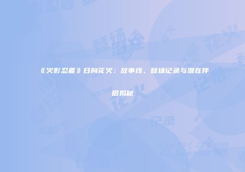 《火影忍者》日向花火：故事线、登场记录与潜在伴侣揭秘