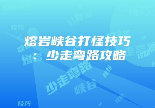 熔岩峡谷打怪技巧：少走弯路攻略