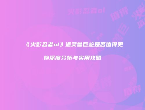 《火影忍者ol》通灵兽巨蛇是否值得更换深度分析与实用攻略