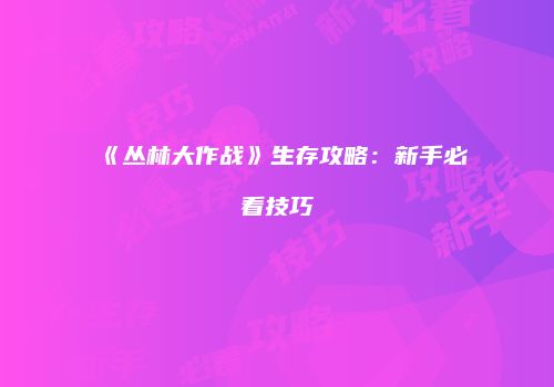 《丛林大作战》生存攻略：新手必看技巧