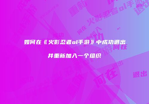 如何在《火影忍者ol手游》中成功退出并重新加入一个组织