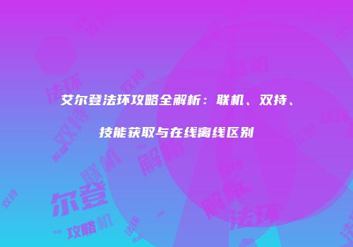 艾尔登法环攻略全解析：联机、双持、技能获取与在线离线区别