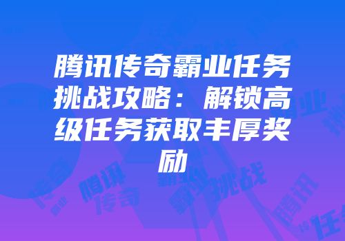 腾讯传奇霸业任务挑战攻略：解锁高级任务获取丰厚奖励