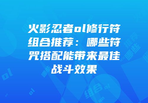 火影忍者ol修行符组合推荐：哪些符咒搭配能带来最佳战斗效果