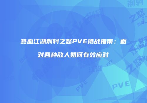 热血江湖荆轲之怒PVE挑战指南：面对各种敌人如何有效应对
