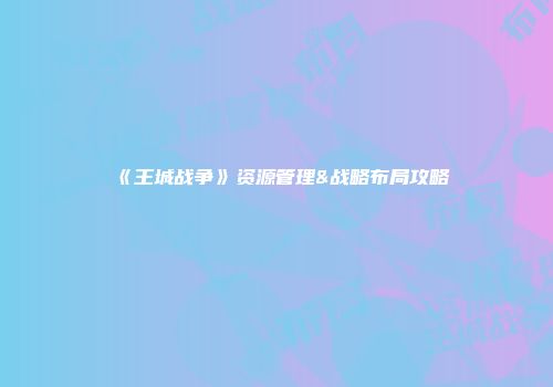 《王城战争》资源管理&战略布局攻略