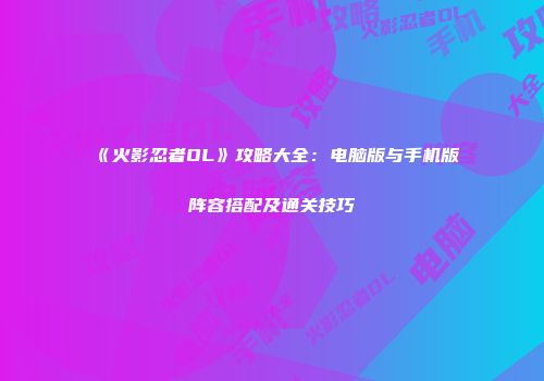 《火影忍者OL》攻略大全：电脑版与手机版阵容搭配及通关技巧