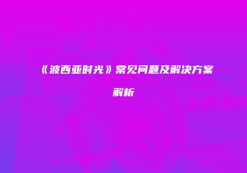 《波西亚时光》常见问题及解决方案解析
