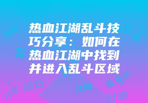 热血江湖乱斗技巧分享：如何在热血江湖中找到并进入乱斗区域