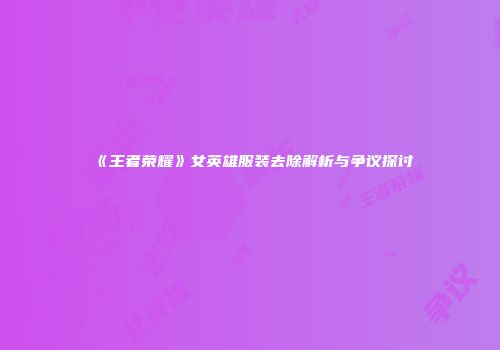 《王者荣耀》女英雄服装去除解析与争议探讨