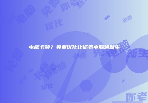 电脑卡顿？免费优化让你老电脑焕新生