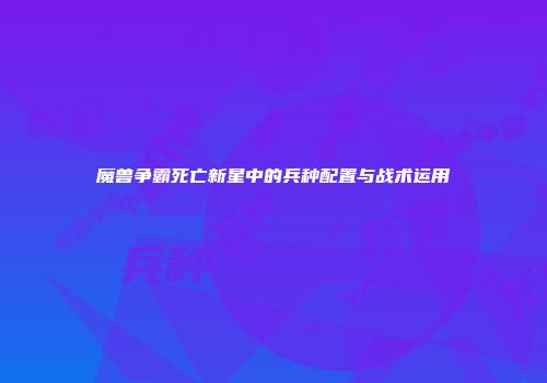 魔兽争霸死亡新星中的兵种配置与战术运用