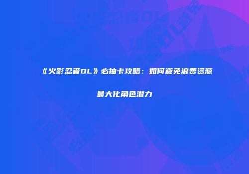 《火影忍者OL》必抽卡攻略：如何避免浪费资源最大化角色潜力