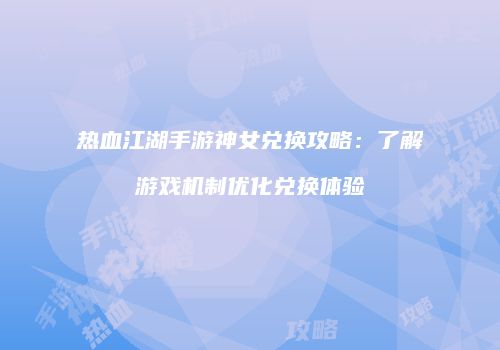 热血江湖手游神女兑换攻略:了解游戏机制优化兑换体验