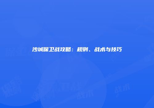 沙城保卫战攻略：规则、战术与技巧