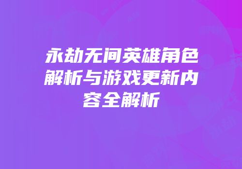 永劫无间英雄角色解析与游戏更新内容全解析
