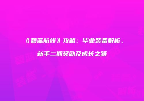 《碧蓝航线》攻略：毕业装备解析、新手二期奖励及成长之路
