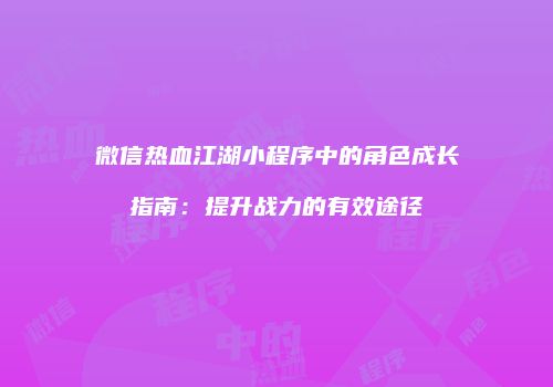 微信热血江湖小程序中的角色成长指南：提升战力的有效途径