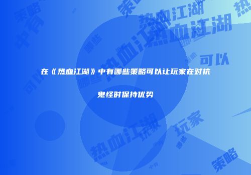 在《热血江湖》中有哪些策略可以让玩家在对抗鬼怪时保持优势