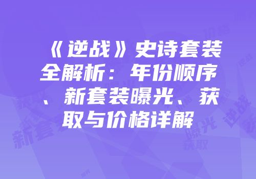 《逆战》史诗套装全解析：年份顺序、新套装曝光、获取与价格详解