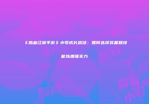 《热血江湖手游》小号成长路径：如何选择装备和技能以增强实力