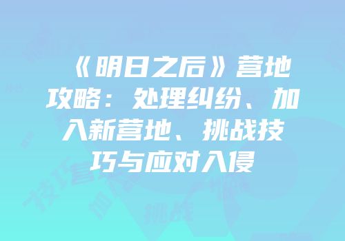 《明日之后》营地攻略：处理纠纷、加入新营地、挑战技巧与应对入侵