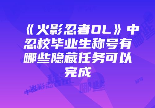 《火影忍者OL》中忍校毕业生称号有哪些隐藏任务可以完成