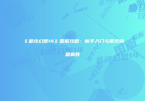《最终幻想14》国服攻略：新手入门与常见问题解答